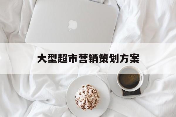 大型超市营销策划方案(大型超市营销策划方案免费)